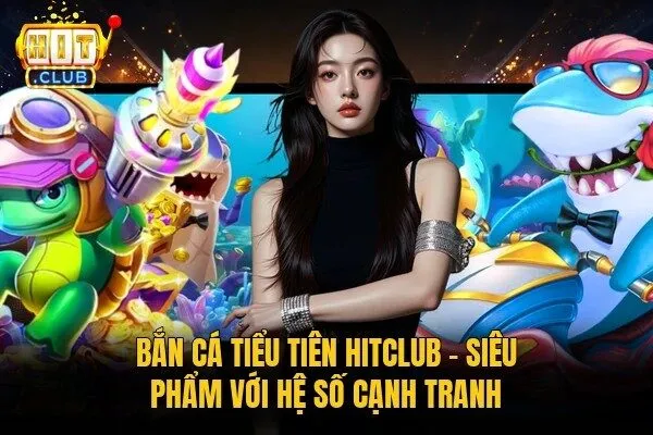 Bắn Cá Tiểu Tiên Hitclub – Siêu Phẩm Với Hệ Số Cạnh Tranh