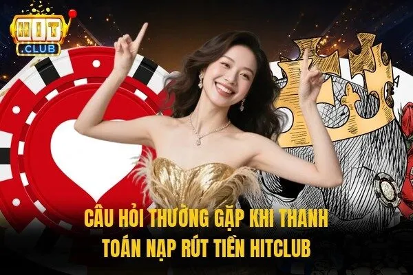 Câu hỏi thường gặp khi thanh toán nạp rút tiền Hitclub