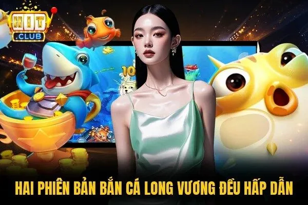 Hai phiên bản bắn cá Long Vương đều hấp dẫn