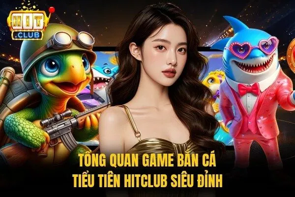 Tổng quan game bắn cá tiểu tiên Hitclub siêu đỉnh