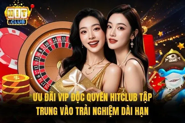 Ưu đãi VIP độc quyền Hitclub tập trung vào trải nghiệm dài hạn